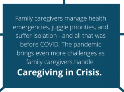 Family caregivers manage health emergencies, juggle priorities, and suffer isolation - and all that was before COVID. The pandemic brings even more challenges as family caregivers handle Caregiving in Crisis.